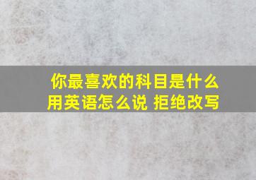 你最喜欢的科目是什么用英语怎么说 拒绝改写